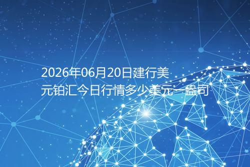 2026年06月20日建行美元铂汇今日行情多少美元一盎司