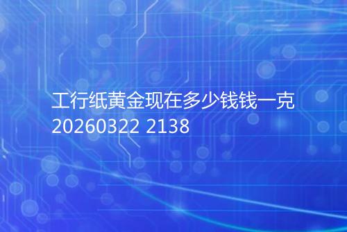 工行纸黄金现在多少钱钱一克20260322 2138