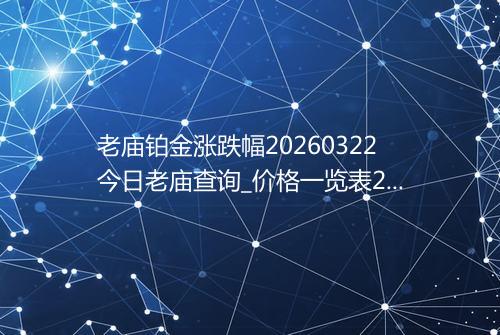 老庙铂金涨跌幅20260322今日老庙查询_价格一览表2026年03月22日 0333
