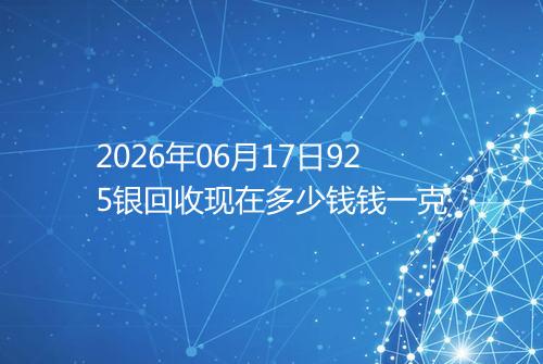 2026年06月17日925银回收现在多少钱钱一克