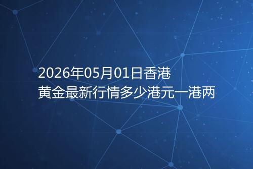 2026年05月01日香港黄金最新行情多少港元一港两