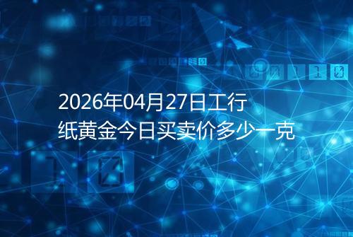 2026年04月27日工行纸黄金今日买卖价多少一克