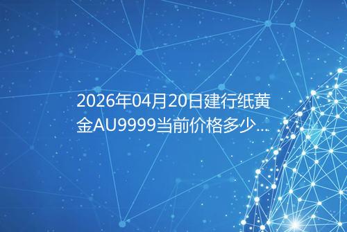2026年04月20日建行纸黄金AU9999当前价格多少一克