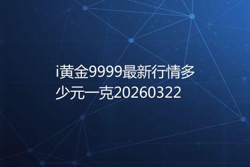 i黄金9999最新行情多少元一克20260322