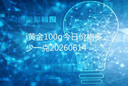 i黄金100g今日价格多少一克20260614