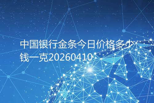 中国银行金条今日价格多少钱一克20260410