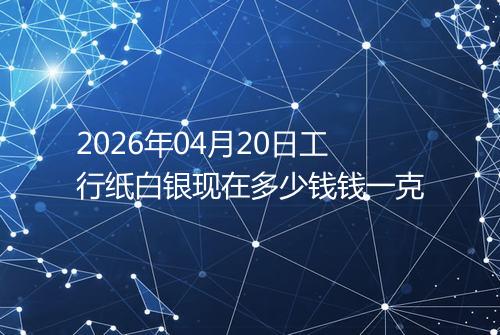 2026年04月20日工行纸白银现在多少钱钱一克