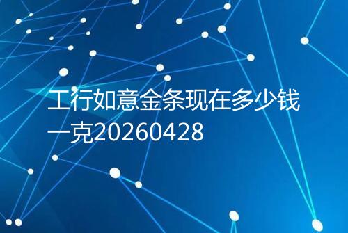 工行如意金条现在多少钱一克20260428
