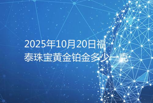2025年10月20日福泰珠宝黄金铂金多少一克