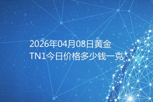 2026年04月08日黄金TN1今日价格多少钱一克