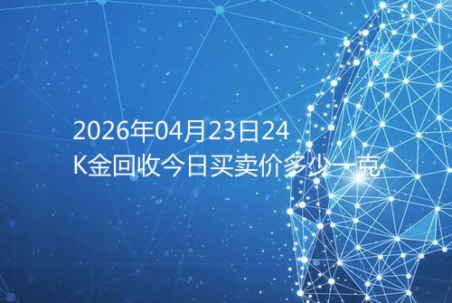 2026年04月23日24K金回收今日买卖价多少一克