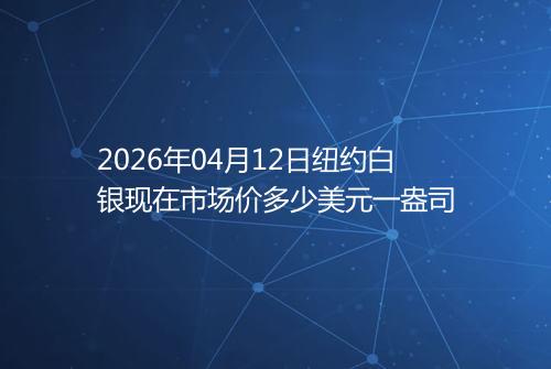 2026年04月12日纽约白银现在市场价多少美元一盎司