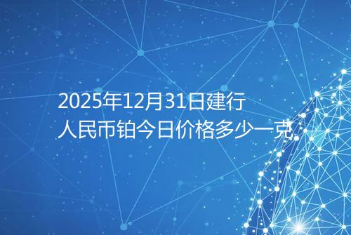 2025年12月31日建行人民币铂今日价格多少一克