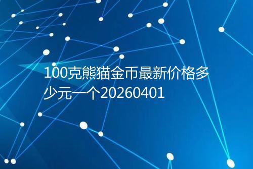 100克熊猫金币最新价格多少元一个20260401