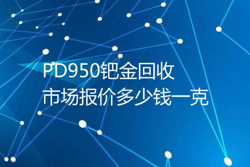 PD950钯金回收市场报价多少钱一克