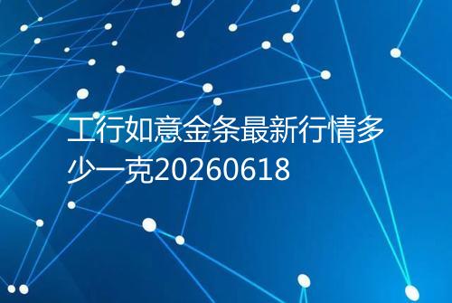 工行如意金条最新行情多少一克20260618