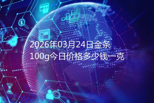 2026年03月24日金条100g今日价格多少钱一克