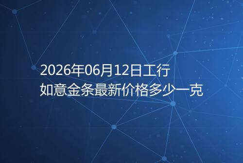 2026年06月12日工行如意金条最新价格多少一克