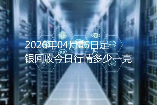2026年04月06日足银回收今日行情多少一克