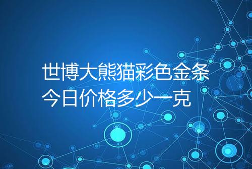 世博大熊猫彩色金条今日价格多少一克