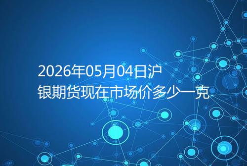 2026年05月04日沪银期货现在市场价多少一克