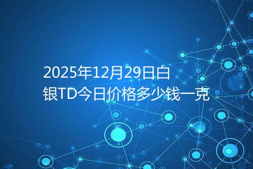 2025年12月29日白银TD今日价格多少钱一克