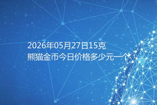 2026年05月27日15克熊猫金币今日价格多少元一个