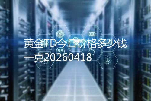 黄金TD今日价格多少钱一克20260418