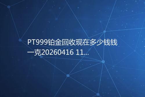 PT999铂金回收现在多少钱钱一克20260416 1118