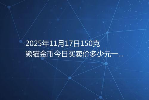2025年11月17日150克熊猫金币今日买卖价多少元一个