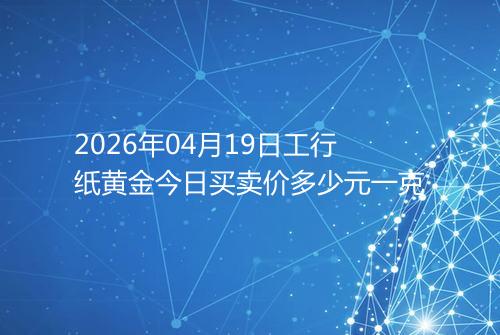 2026年04月19日工行纸黄金今日买卖价多少元一克