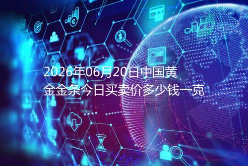 2026年06月20日中国黄金金条今日买卖价多少钱一克