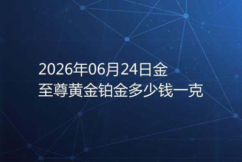 2026年06月24日金至尊黄金铂金多少钱一克