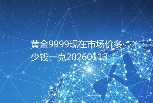 黄金9999现在市场价多少钱一克20260113