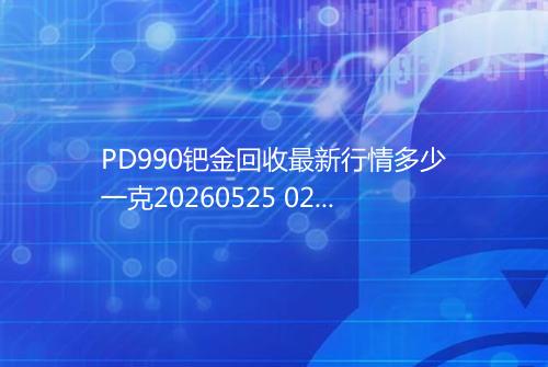 PD990钯金回收最新行情多少一克20260525 0238