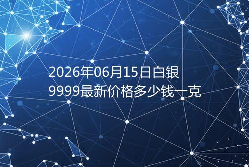 2026年06月15日白银9999最新价格多少钱一克