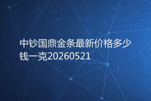 中钞国鼎金条最新价格多少钱一克20260521