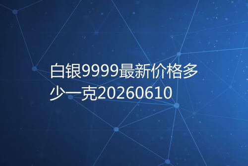 白银9999最新价格多少一克20260610