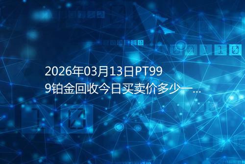 2026年03月13日PT999铂金回收今日买卖价多少一克