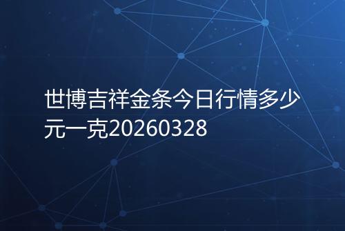 世博吉祥金条今日行情多少元一克20260328