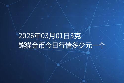 2026年03月01日3克熊猫金币今日行情多少元一个