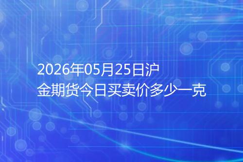 2026年05月25日沪金期货今日买卖价多少一克
