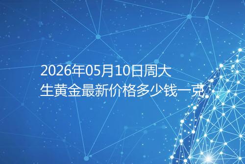 2026年05月10日周大生黄金最新价格多少钱一克