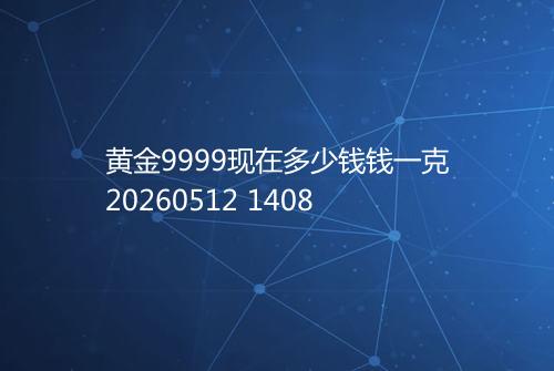 黄金9999现在多少钱钱一克20260512 1408
