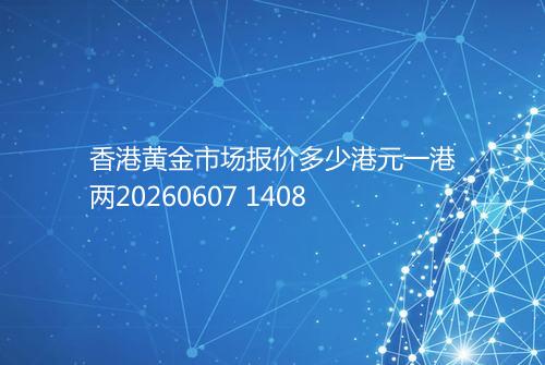 香港黄金市场报价多少港元一港两20260607 1408