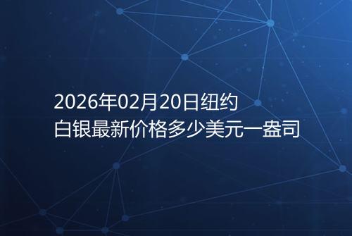 2026年02月20日纽约白银最新价格多少美元一盎司