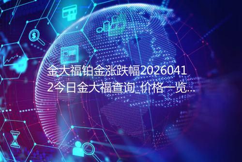 金大福铂金涨跌幅20260412今日金大福查询_价格一览表2026年04月12日 1456