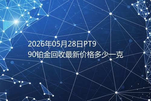 2026年05月28日PT990铂金回收最新价格多少一克