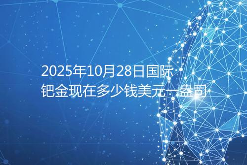 2025年10月28日国际钯金现在多少钱美元一盎司