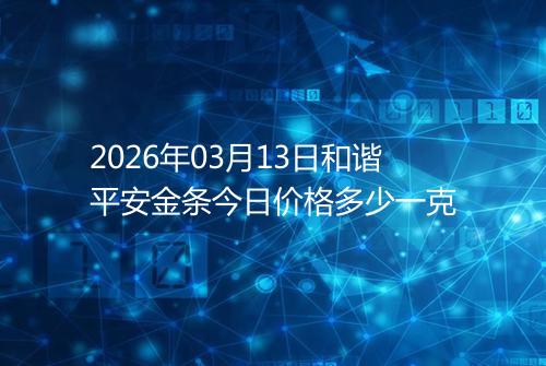 2026年03月13日和谐平安金条今日价格多少一克